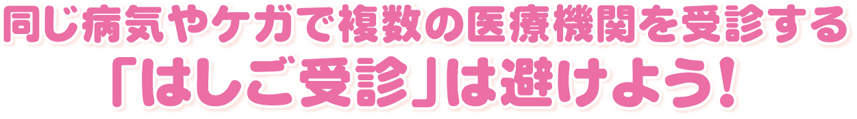 同じ病気やケガで複数の医療機関を受診する「はしご受診」は避けよう！