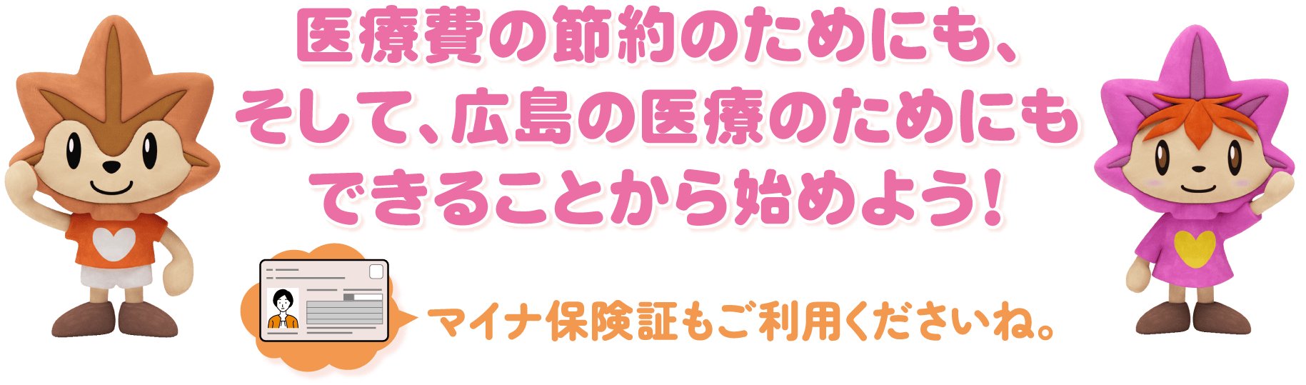 医療費の節約のためにも、そして、広島の医療のためにもできることから始めよう！　マイナ保険証もご利用くださいね。